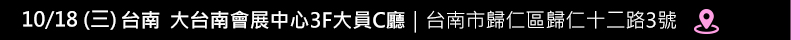 10/18(三)台南 大台南會展中心3F大員C廳｜台南市歸仁區歸仁十二路3號