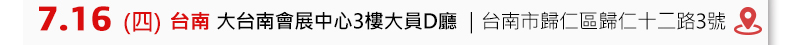 	台南場: 7月16日 (四) 大台南會展中心3樓大員D廳 (臺南市歸仁區歸仁十二路3號) 