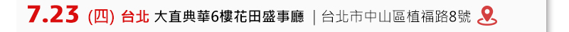 	台北場: 7月23日 (四) 大直典華6樓花田盛事廳 (台北市中山區植福路8號) 