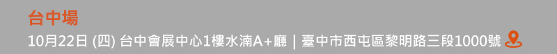 	台中場: 10月22日 (四) 台中會展中心1樓水湳A+廳