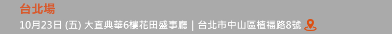 	台北場: 10月23日 (五) 大直典華6樓花田盛事廳 (台北市中山區植福路8號) 
