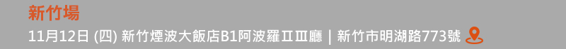 	新竹場: 11月12日 (四) 新竹煙波大飯店B1阿波羅ⅡⅢ廳 (新竹市明湖路773號)