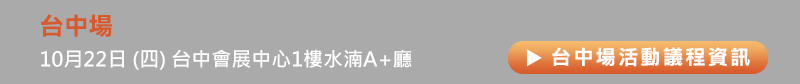 	台中場: 10月22日 (四) 台中會展中心1樓水湳A+廳