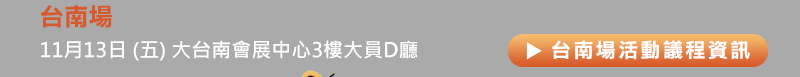 	台南場: 11月13日 (五) 大台南會展中心3樓大員D廳 (臺南市歸仁區歸仁十二路3號)